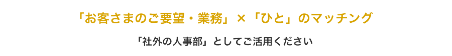 「お客さまのご要望・業務」×「ひと」のマッチング　「社外の人事部」としてご活用ください